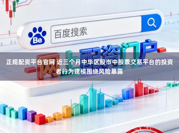 正规配资平台官网 近三个月中华区股市中股票交易平台的投资者行为建模围绕风险暴露