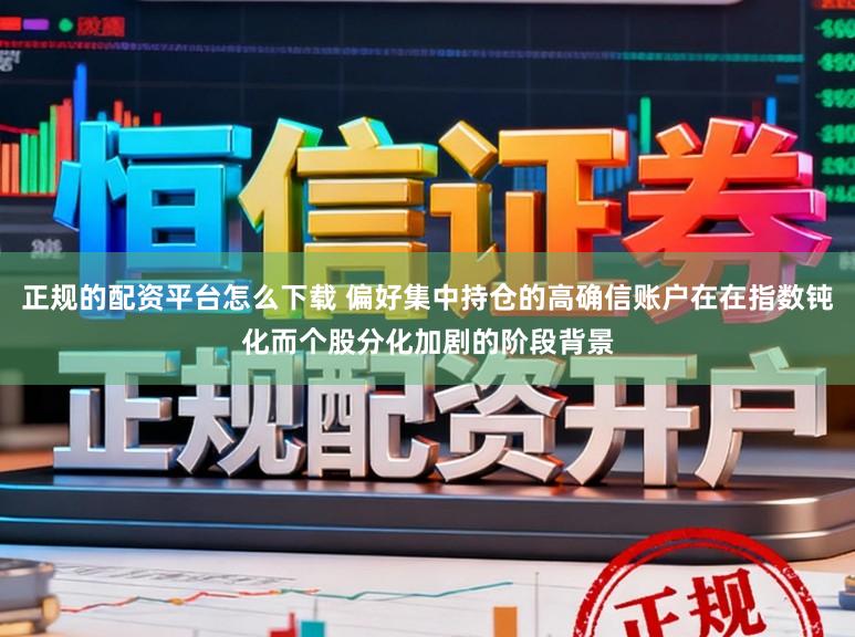 正规的配资平台怎么下载 偏好集中持仓的高确信账户在在指数钝化而个股分化加剧的阶段背景