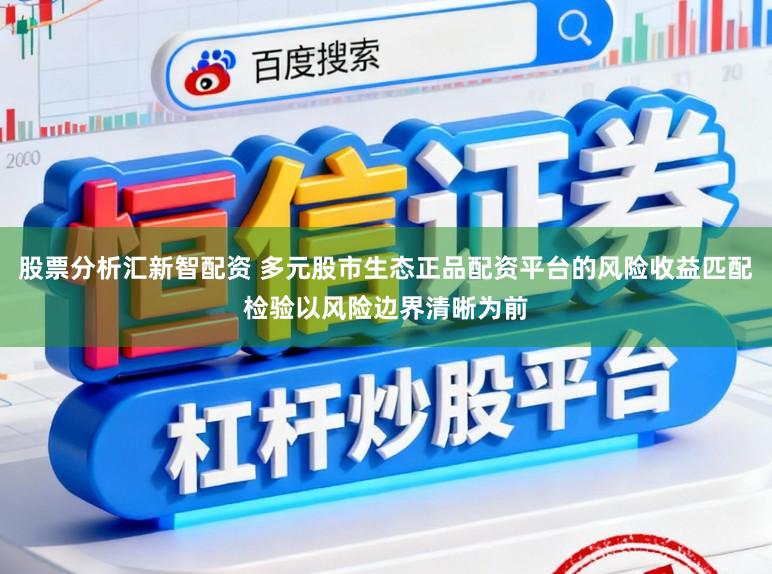 股票分析汇新智配资 多元股市生态正品配资平台的风险收益匹配检验以风险边界清晰为前