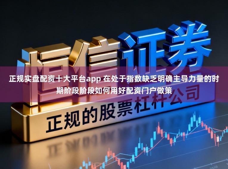 正规实盘配资十大平台app 在处于指数缺乏明确主导力量的时期阶段阶段如何用好配资门户做策