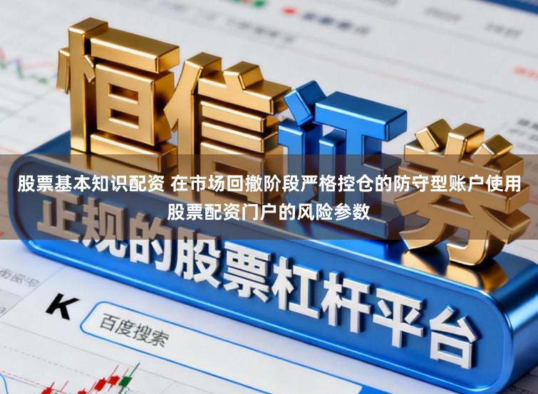 股票基本知识配资 在市场回撤阶段严格控仓的防守型账户使用股票配资门户的风险参数