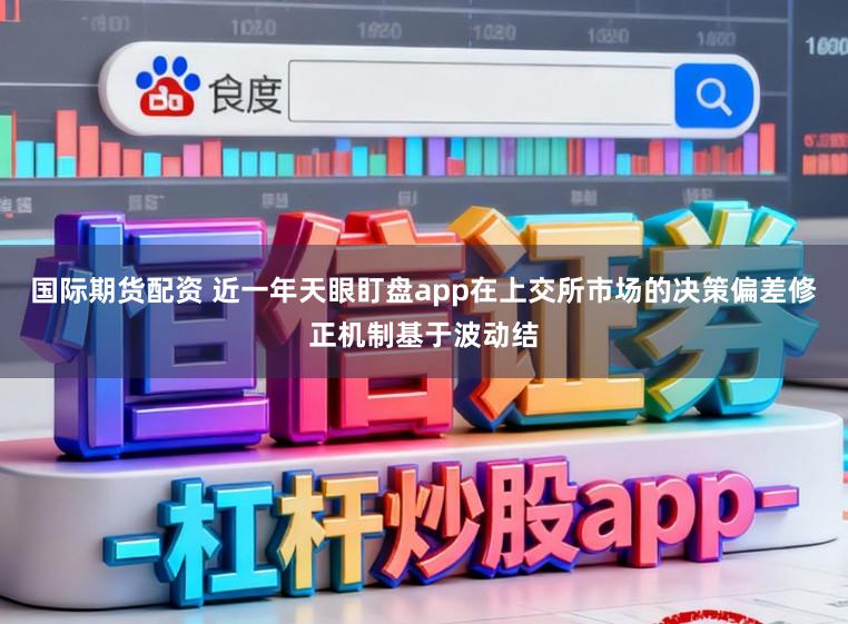国际期货配资 近一年天眼盯盘app在上交所市场的决策偏差修正机制基于波动结