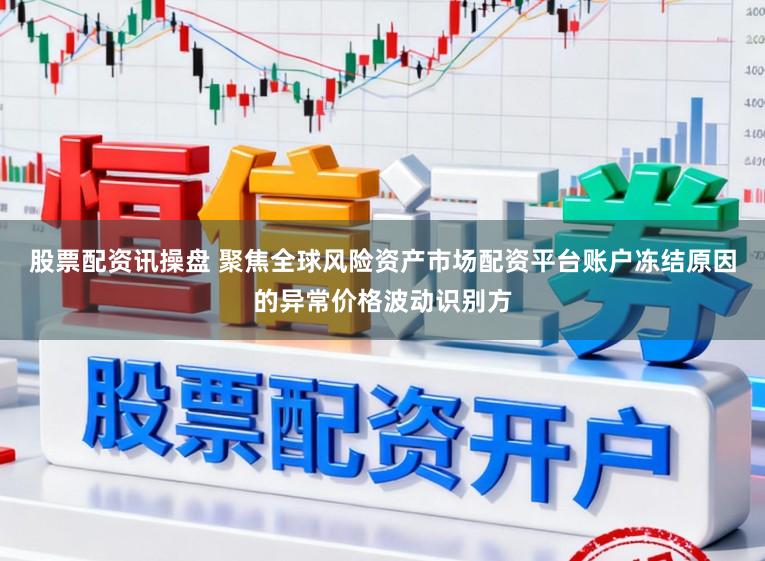 股票配资讯操盘 聚焦全球风险资产市场配资平台账户冻结原因的异常价格波动识别方