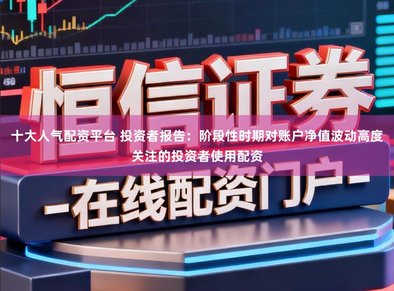 十大人气配资平台 投资者报告：阶段性时期对账户净值波动高度关注的投资者使用配资