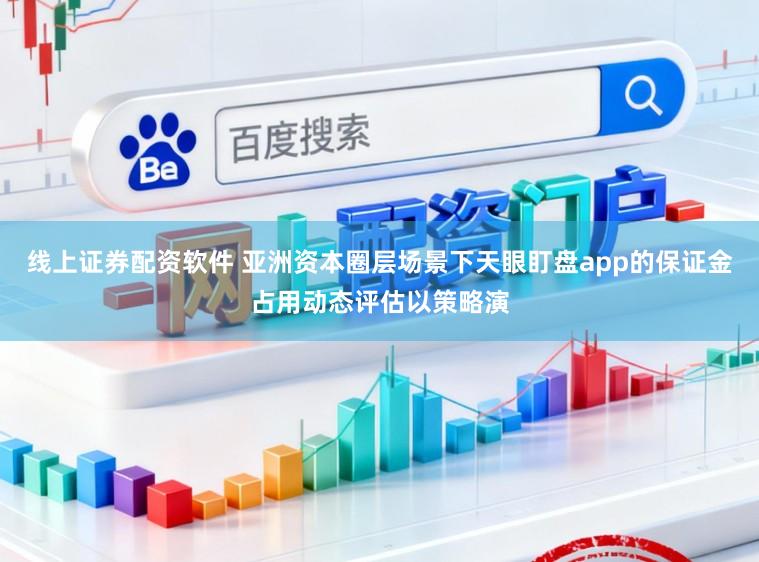线上证券配资软件 亚洲资本圈层场景下天眼盯盘app的保证金占用动态评估以策略演