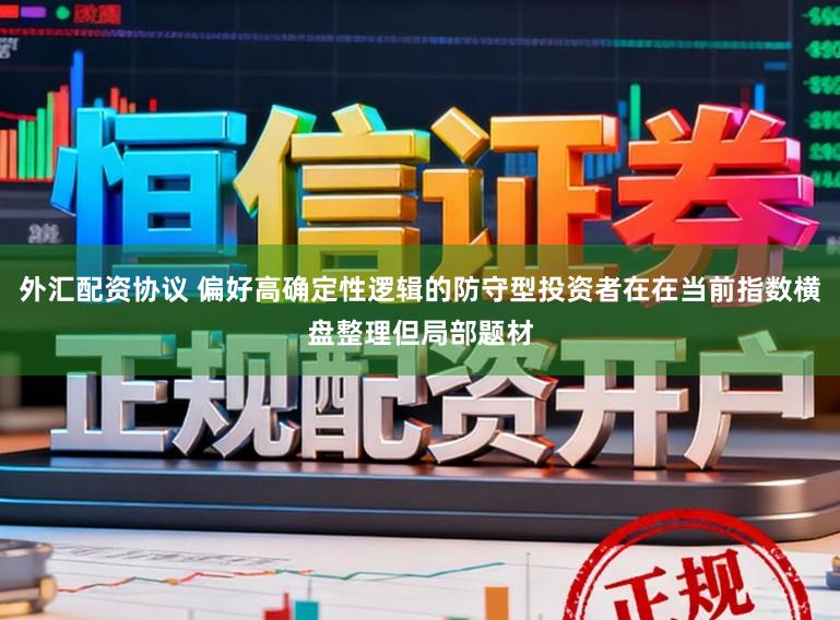 外汇配资协议 偏好高确定性逻辑的防守型投资者在在当前指数横盘整理但局部题材