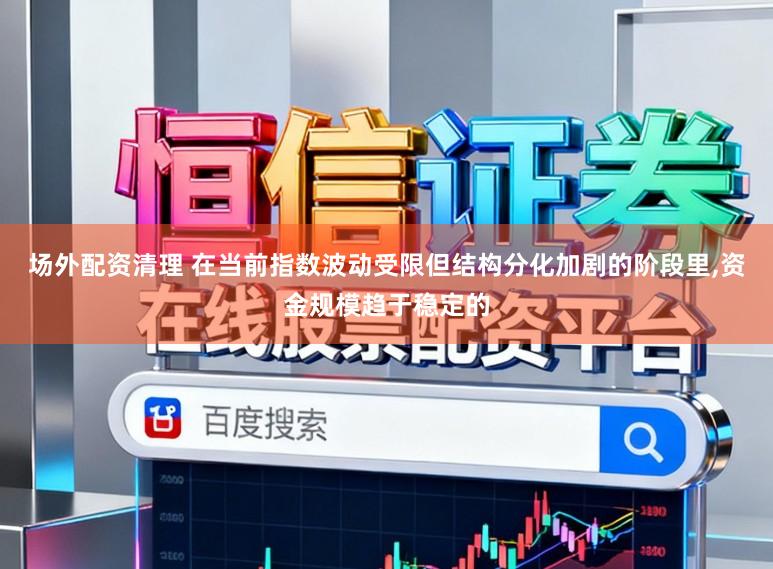场外配资清理 在当前指数波动受限但结构分化加剧的阶段里，资金规模趋于稳定的