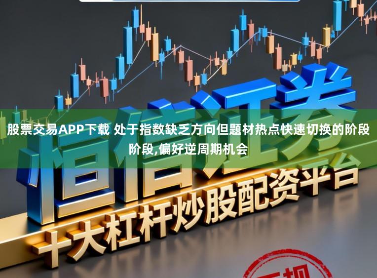 股票交易APP下载 处于指数缺乏方向但题材热点快速切换的阶段阶段，偏好逆周期机会