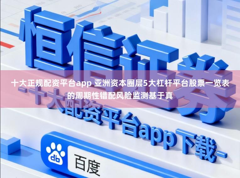 十大正规配资平台app 亚洲资本圈层5大杠杆平台股票一览表的周期性错配风险监测基于真