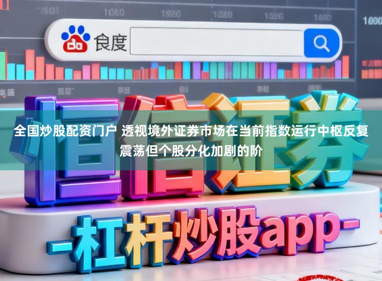 全国炒股配资门户 透视境外证券市场在当前指数运行中枢反复震荡但个股分化加剧的阶