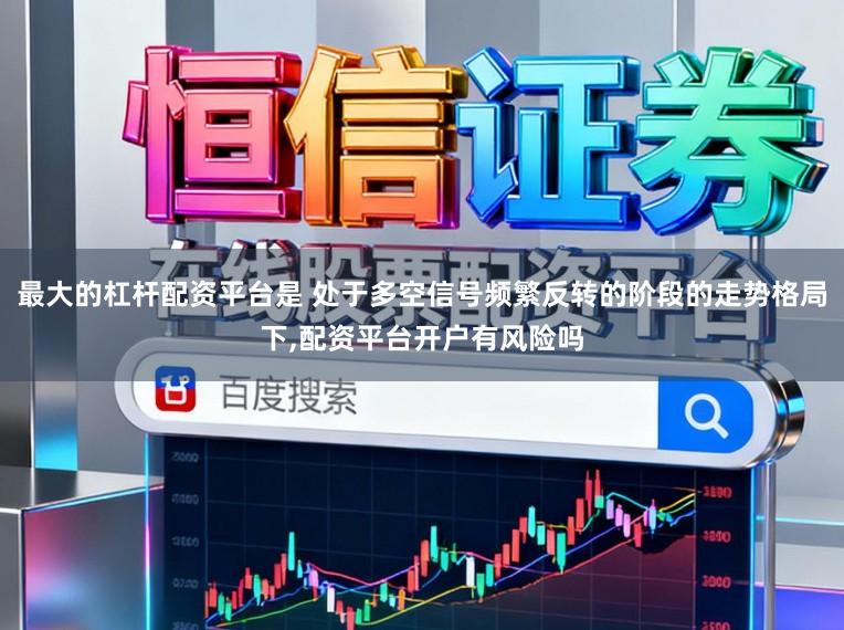 最大的杠杆配资平台是 处于多空信号频繁反转的阶段的走势格局下，配资平台开户有风险吗