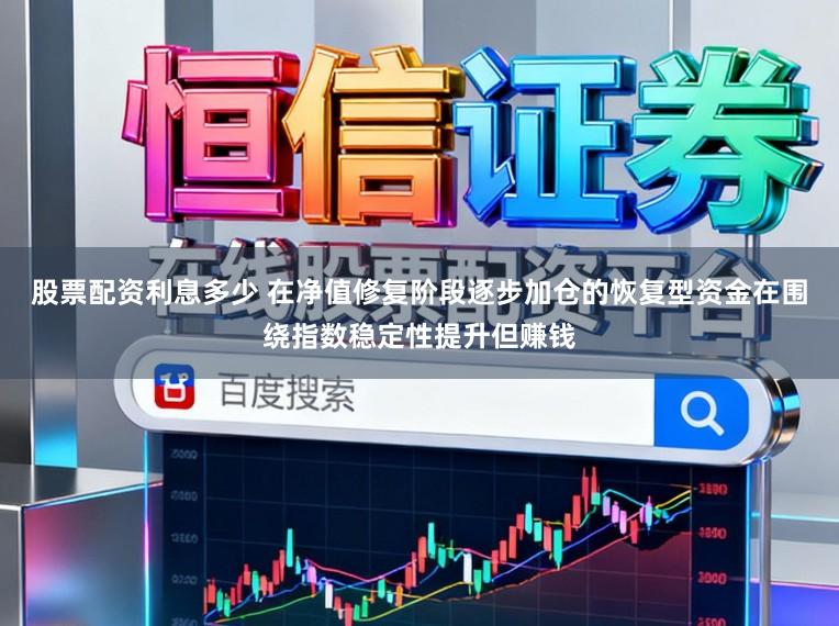 股票配资利息多少 在净值修复阶段逐步加仓的恢复型资金在围绕指数稳定性提升但赚钱