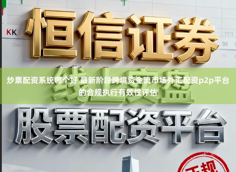 炒票配资系统哪个好 最新阶段跨境资金流市场外汇配资p2p平台的合规执行有效性评估