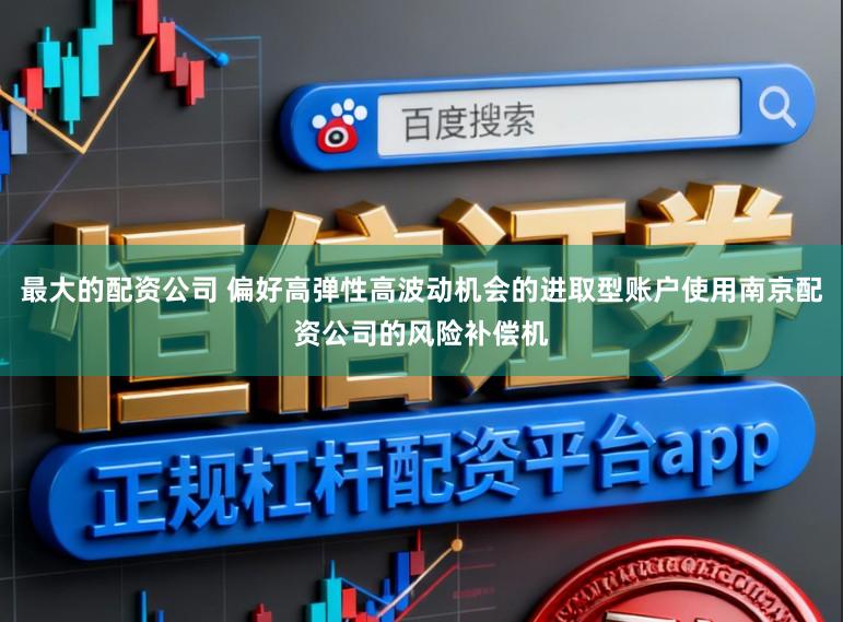 最大的配资公司 偏好高弹性高波动机会的进取型账户使用南京配资公司的风险补偿机