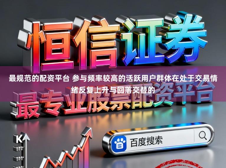 最规范的配资平台 参与频率较高的活跃用户群体在处于交易情绪反复上升与回落交替的