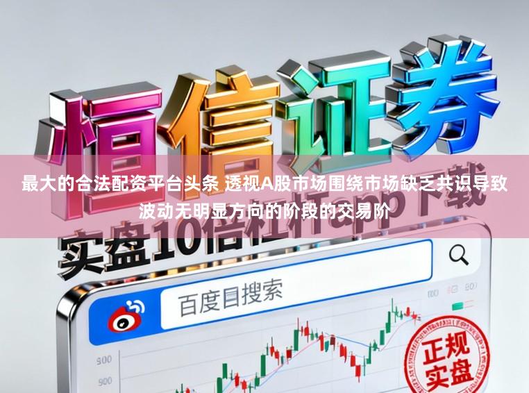 最大的合法配资平台头条 透视A股市场围绕市场缺乏共识导致波动无明显方向的阶段的交易阶