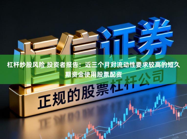 杠杆炒股风险 投资者报告：近三个月对流动性要求较高的短久期资金使用股票配资