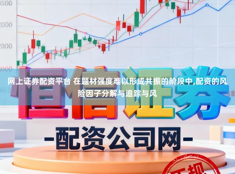 网上证券配资平台 在题材强度难以形成共振的阶段中，配资的风险因子分解与追踪与风