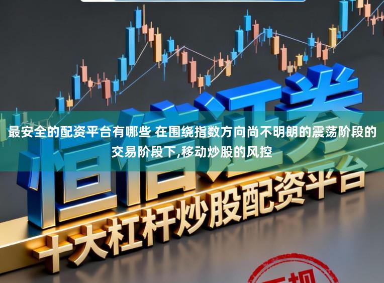 最安全的配资平台有哪些 在围绕指数方向尚不明朗的震荡阶段的交易阶段下，移动炒股的风控