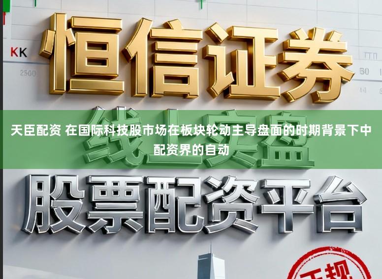 天臣配资 在国际科技股市场在板块轮动主导盘面的时期背景下中配资界的自动