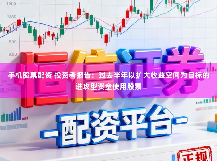 手机股票配资 投资者报告：过去半年以扩大收益空间为目标的进攻型资金使用股票