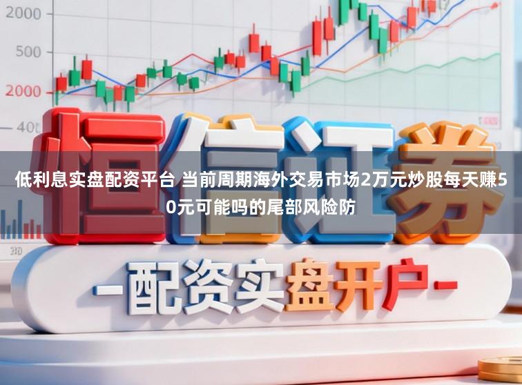 低利息实盘配资平台 当前周期海外交易市场2万元炒股每天赚50元可能吗的尾部风险防