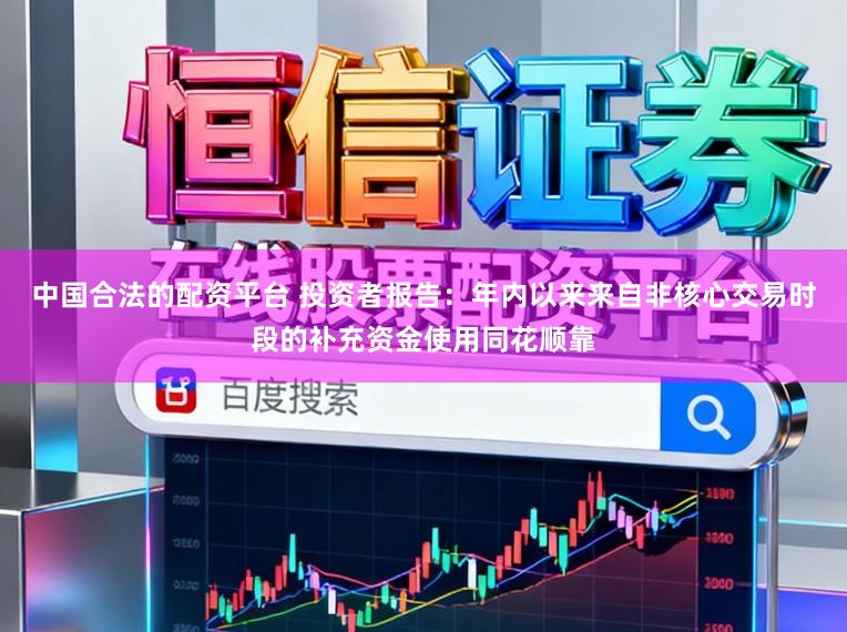 中国合法的配资平台 投资者报告：年内以来来自非核心交易时段的补充资金使用同花顺靠