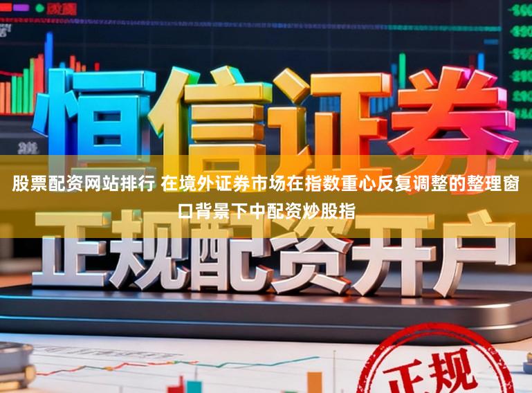 股票配资网站排行 在境外证券市场在指数重心反复调整的整理窗口背景下中配资炒股指
