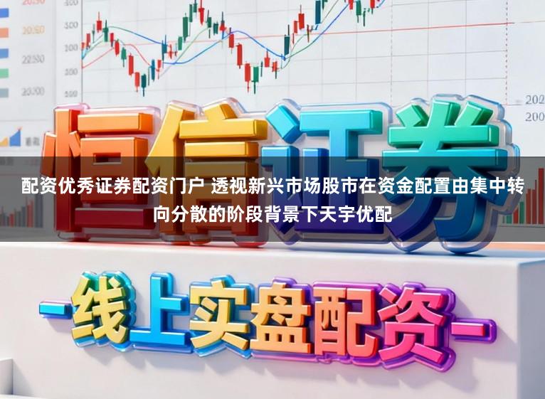 配资优秀证券配资门户 透视新兴市场股市在资金配置由集中转向分散的阶段背景下天宇优配