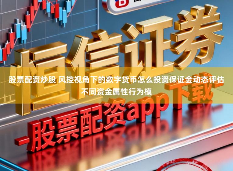 股票配资炒股 风控视角下的数字货币怎么投资保证金动态评估不同资金属性行为模