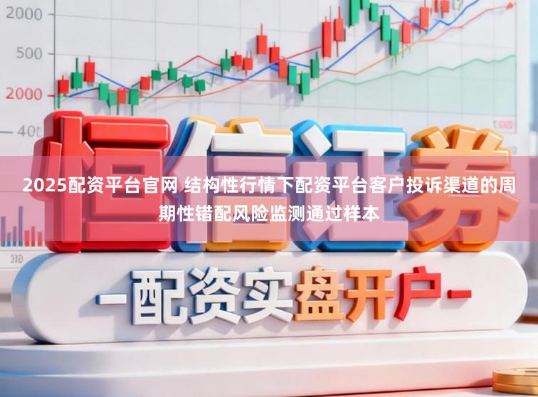 2025配资平台官网 结构性行情下配资平台客户投诉渠道的周期性错配风险监测通过样本