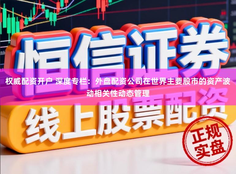权威配资开户 深度专栏：外盘配资公司在世界主要股市的资产波动相关性动态管理