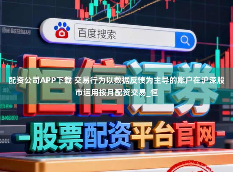 配资公司APP下载 交易行为以数据反馈为主导的账户在沪深股市运用按月配资交易_恒
