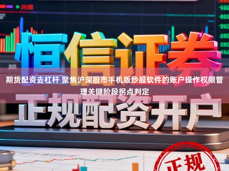 期货配资去杠杆 聚焦沪深股市手机版炒股软件的账户操作权限管理关键阶段拐点判定