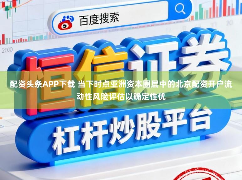 配资头条APP下载 当下时点亚洲资本圈层中的北京配资开户流动性风险评估以确定性优