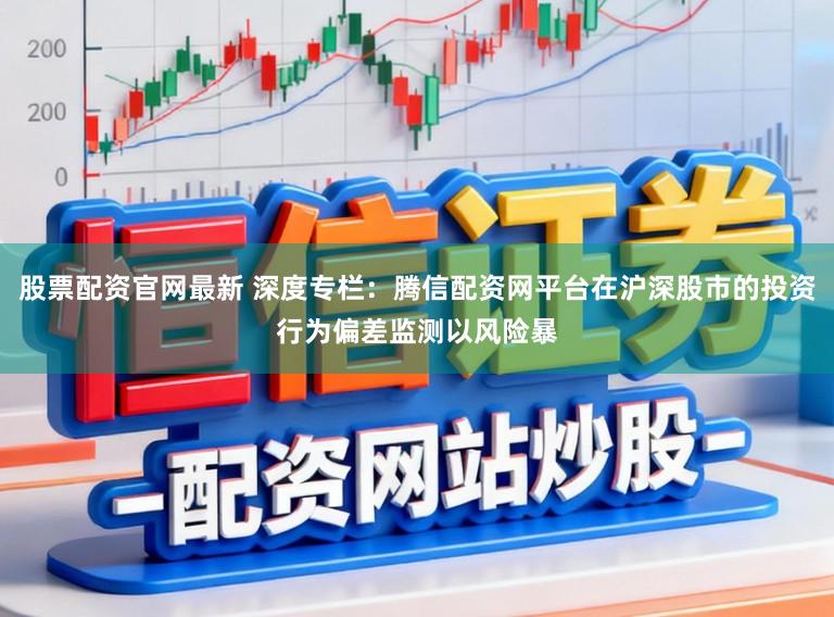 股票配资官网最新 深度专栏：腾信配资网平台在沪深股市的投资行为偏差监测以风险暴