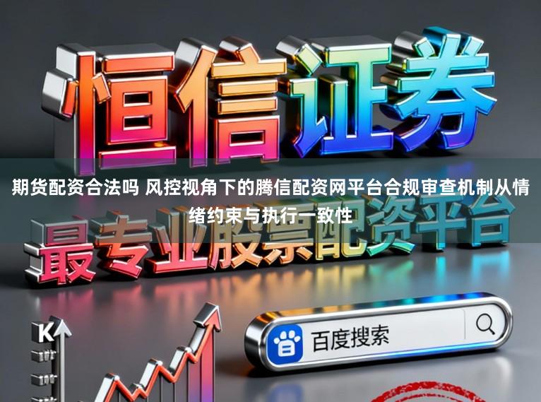 期货配资合法吗 风控视角下的腾信配资网平台合规审查机制从情绪约束与执行一致性