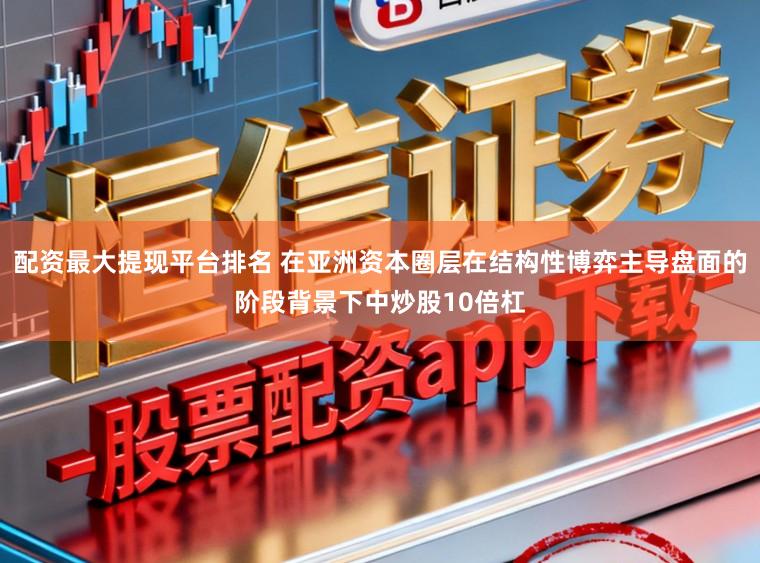 配资最大提现平台排名 在亚洲资本圈层在结构性博弈主导盘面的阶段背景下中炒股10倍杠