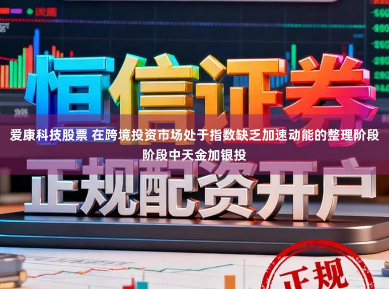 爱康科技股票 在跨境投资市场处于指数缺乏加速动能的整理阶段阶段中天金加银投