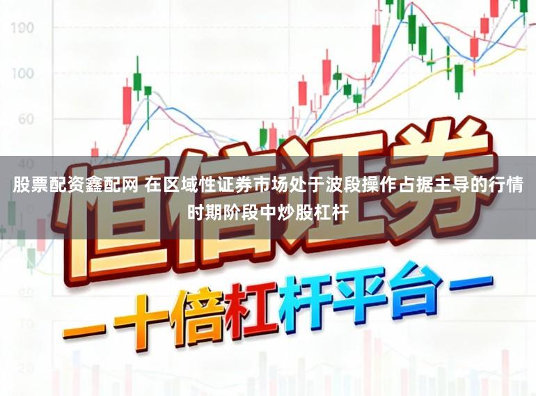 股票配资鑫配网 在区域性证券市场处于波段操作占据主导的行情时期阶段中炒股杠杆