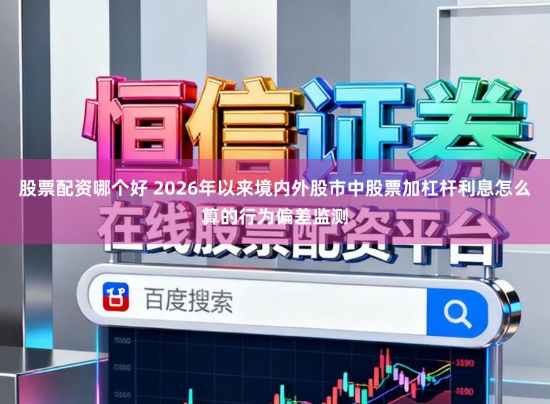 股票配资哪个好 2026年以来境内外股市中股票加杠杆利息怎么算的行为偏差监测