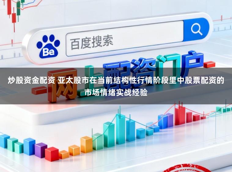 炒股资金配资 亚太股市在当前结构性行情阶段里中股票配资的市场情绪实战经验