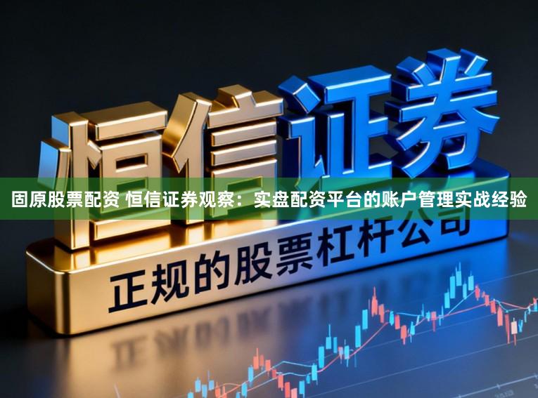 固原股票配资 恒信证券观察：实盘配资平台的账户管理实战经验