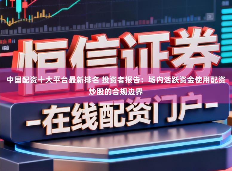 中国配资十大平台最新排名 投资者报告：场内活跃资金使用配资炒股的合规边界