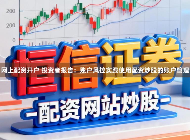 网上配资开户 投资者报告:账户风控实践使用配资炒股的账户管理
