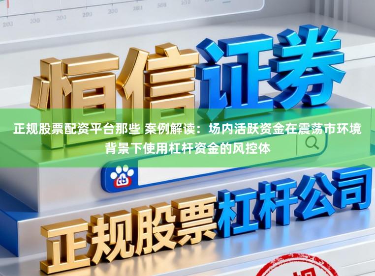 正规股票配资平台那些 案例解读：场内活跃资金在震荡市环境背景下使用杠杆资金的风控体
