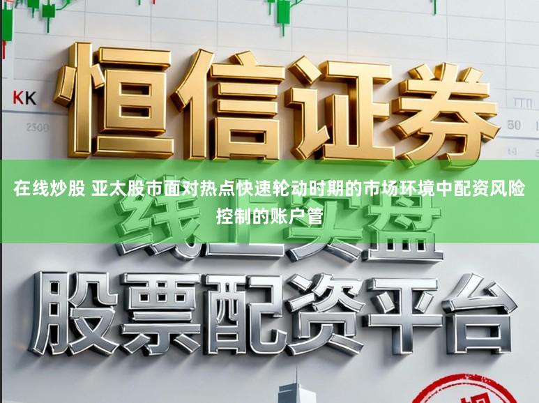 在线炒股 亚太股市面对热点快速轮动时期的市场环境中配资风险控制的账户管