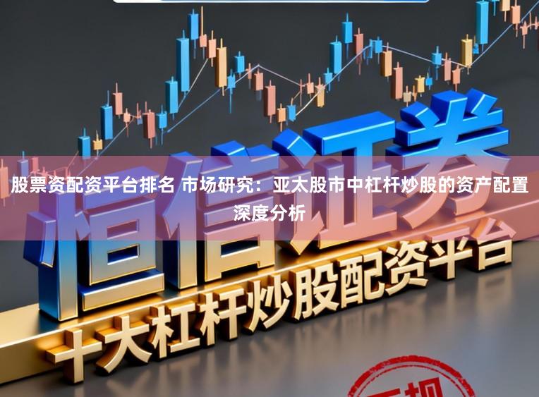 股票资配资平台排名 市场研究：亚太股市中杠杆炒股的资产配置深度分析