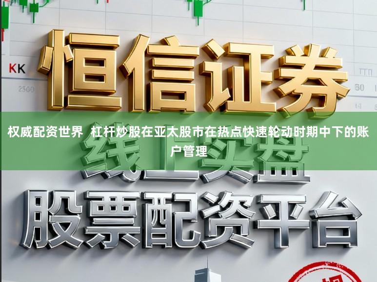 权威配资世界  杠杆炒股在亚太股市在热点快速轮动时期中下的账户管理
