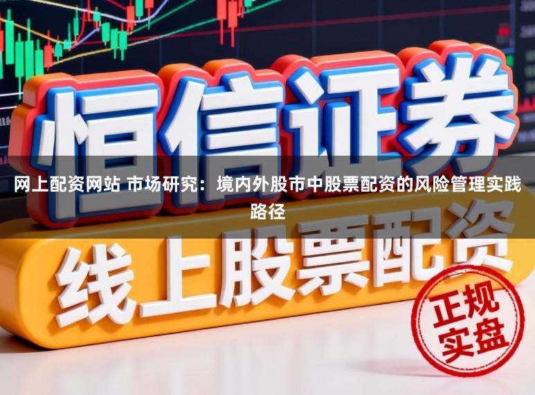 网上配资网站 市场研究：境内外股市中股票配资的风险管理实践路径